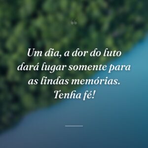 Um dia, a dor do luto dará lugar somente para as lindas memórias. Tenha fé!