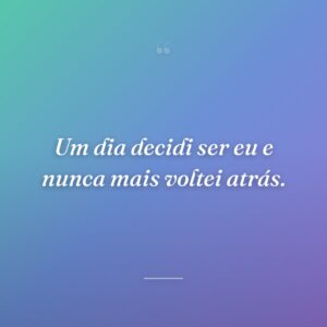 Um dia decidi ser eu e nunca mais voltei atrás.