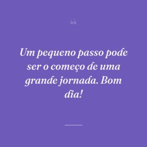 Um pequeno passo pode ser o começo de uma grande jornada. Bom dia!