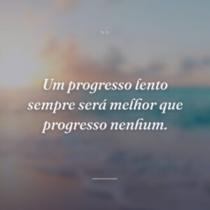 Um progresso lento sempre será melhor que progresso nenhum.