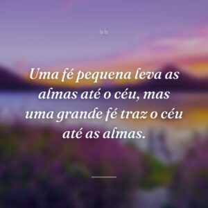 Uma fé pequena leva as almas até o céu, mas uma grande fé traz o céu até as almas.