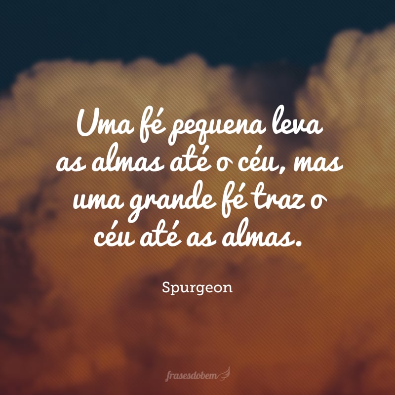 Uma fé pequena leva as almas até o céu, mas uma grande fé traz o céu até as almas.