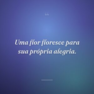 Uma flor floresce para sua própria alegria.