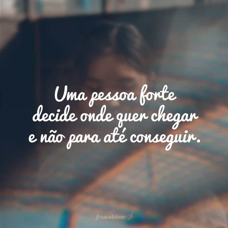 Uma pessoa forte decide onde quer chegar e não para até conseguir.