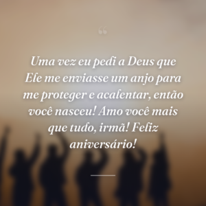 Uma vez eu pedi a Deus que Ele me enviasse um anjo para me proteger e acalentar, então você nasceu! Amo você mais que tudo, irmã! Feliz aniversário!