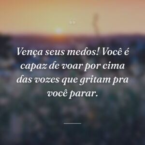Vença seus medos! Você é capaz de voar por cima das vozes que gritam pra você parar.