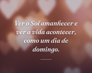 Ver o Sol amanhecer e ver a vida acontecer, como um dia de domingo.