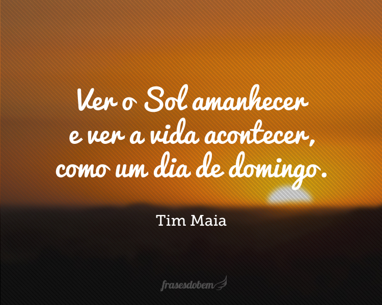 Ver o Sol amanhecer e ver a vida acontecer, como um dia de domingo.