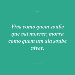 Viva como quem soube que vai morrer, morra como quem um dia soube viver.