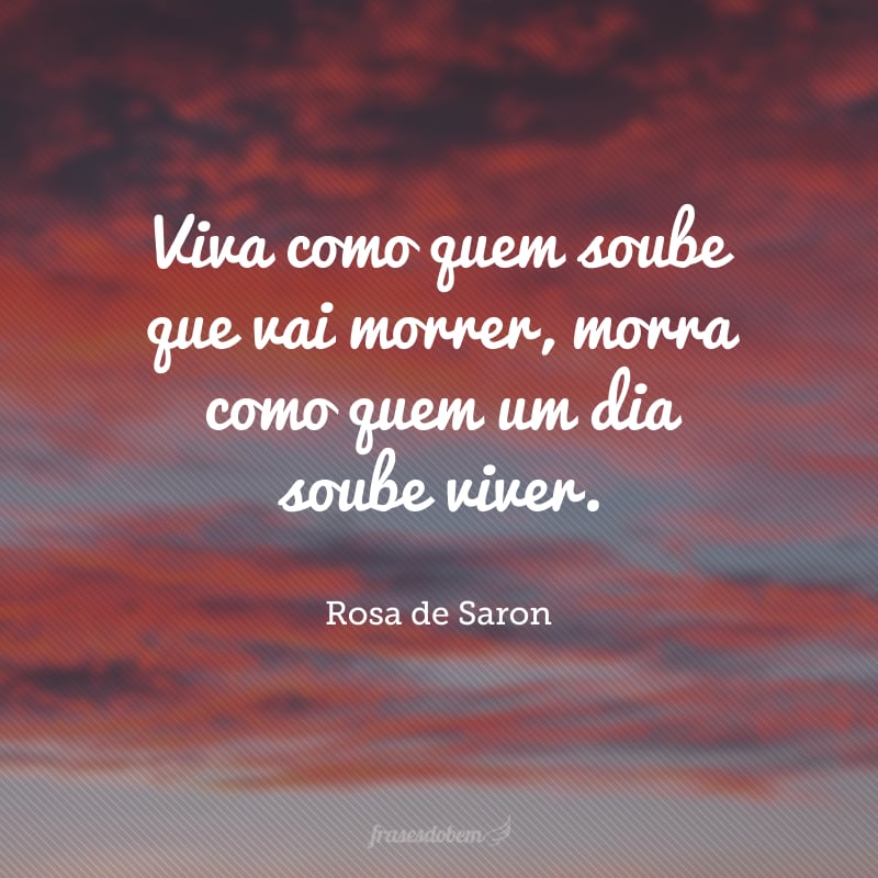 Viva como quem soube que vai morrer, morra como quem um dia soube viver.