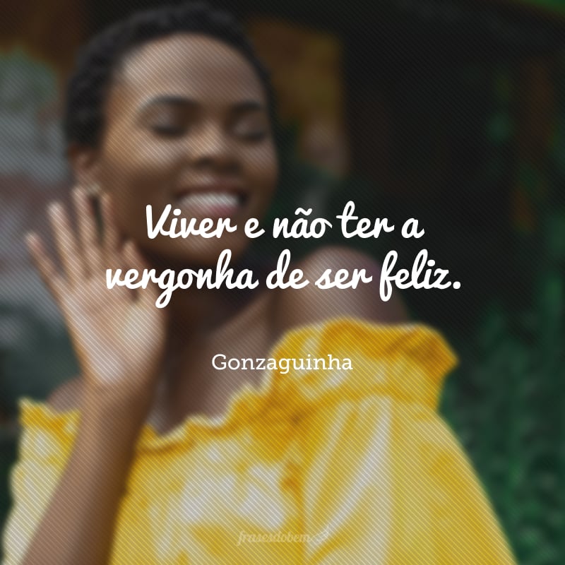 Viver e não ter a vergonha de ser feliz.