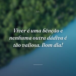 Viver é uma bênção e nenhuma outra dádiva é tão valiosa. Bom dia!
