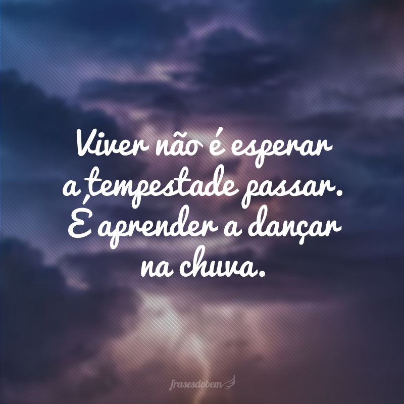 Viver não é esperar a tempestade passar. É aprender a dançar na chuva.