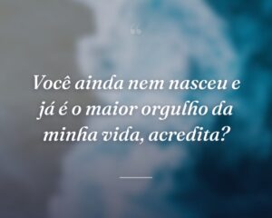 Você ainda nem nasceu e já é o maior orgulho da minha vida, acredita?
