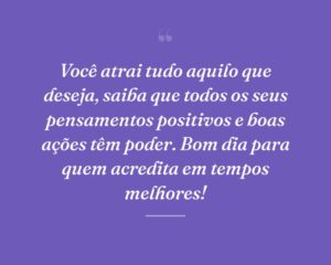 Você atrai tudo aquilo que deseja, saiba que todos os seus pensamentos positivos e boas ações têm poder. Bom dia para quem acredita em tempos melhores!