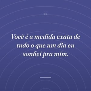 Você é a medida exata de tudo o que um dia eu sonhei pra mim.