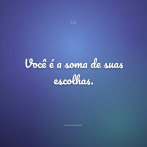 Você é a soma de suas escolhas.