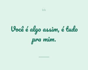 Você é algo assim, é tudo pra mim.