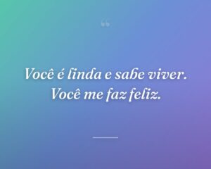 Você é linda e sabe viver. Você me faz feliz.