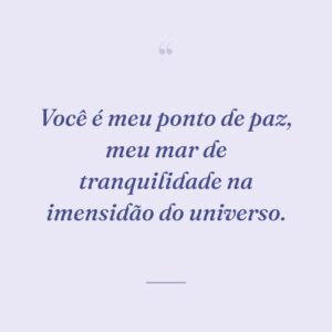 Você é meu ponto de paz, meu mar de tranquilidade na imensidão do universo.