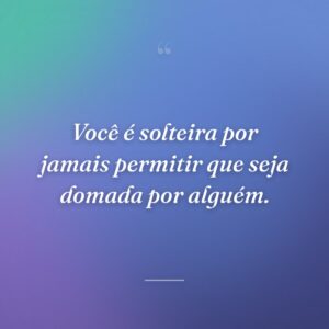 Você é solteira por jamais permitir que seja domada por alguém.