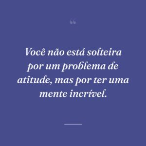 Você não está solteira por um problema de atitude, mas por ter uma mente incrível.