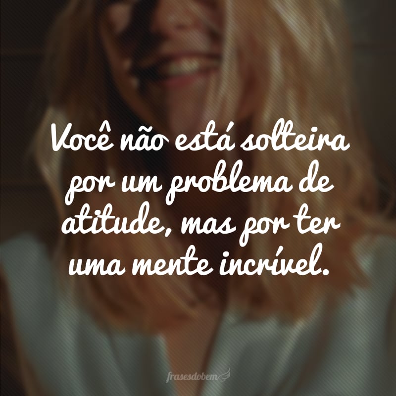 Você não está solteira por um problema de atitude, mas por ter uma mente incrível.