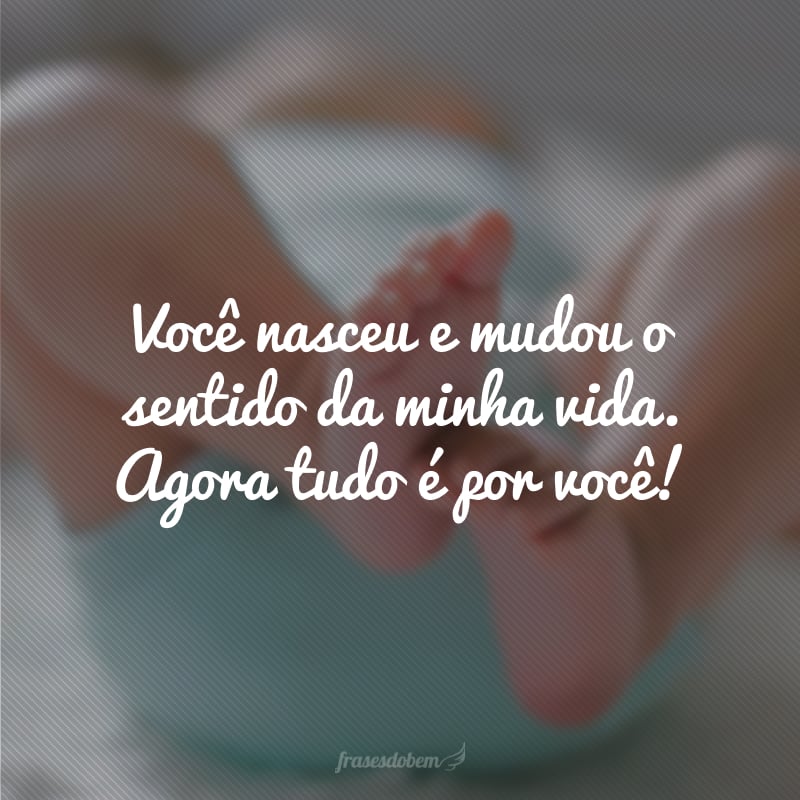 Você nasceu e mudou o sentido da minha vida. Agora tudo é por você!