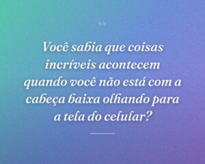 Você sabia que coisas incríveis acontecem quando você não está com a cabeça baixa olhando para a tela do celular?