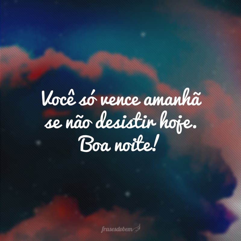 Você só vence amanhã se não desistir hoje. Boa noite!