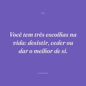 Você tem três escolhas na vida: desistir, ceder ou dar o melhor de si.