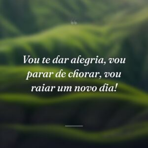 Vou te dar alegria, vou parar de chorar, vou raiar um novo dia!