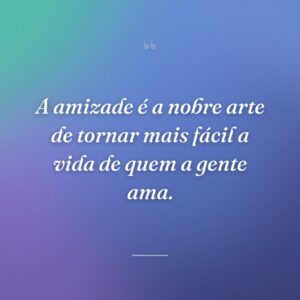 A amizade é a nobre arte de tornar mais fácil a vida de quem a gente ama.