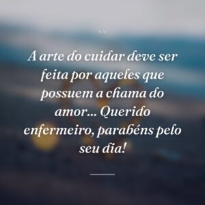 A arte do cuidar deve ser feita por aqueles que possuem a chama do amor... Querido enfermeiro, parabéns pelo seu dia!