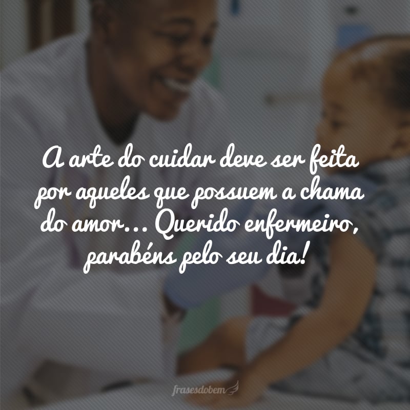 A arte do cuidar deve ser feita por aqueles que possuem a chama do amor... Querido enfermeiro, parabéns pelo seu dia!