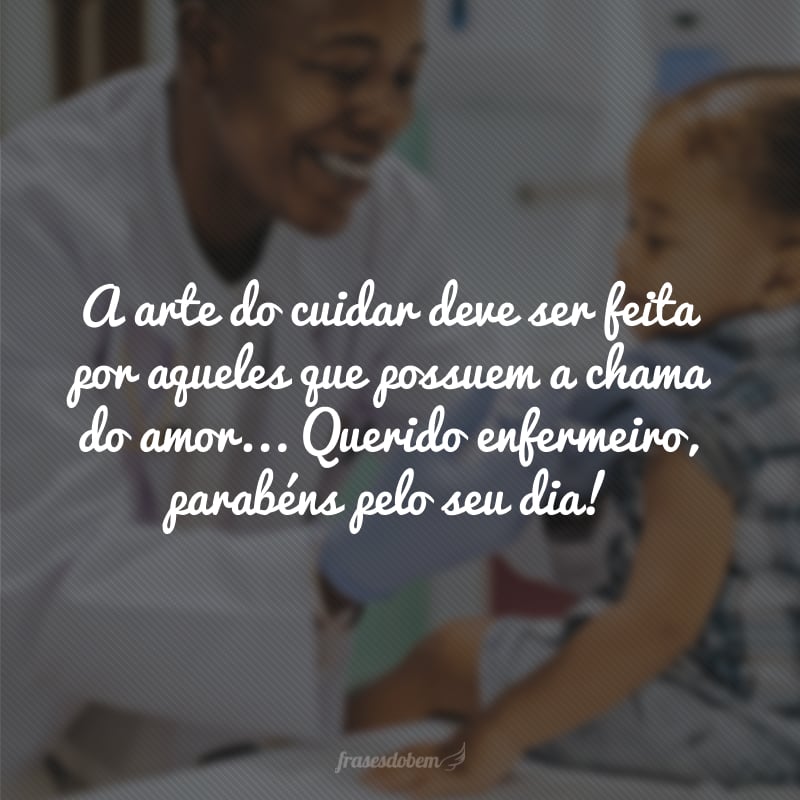 A arte do cuidar deve ser feita por aqueles que possuem a chama do amor... Querido enfermeiro, parabéns pelo seu dia!