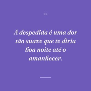 A despedida é uma dor tão suave que te diria boa noite até o amanhecer.