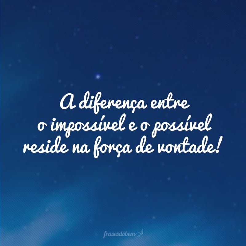 A diferença entre o impossível e o possível reside na força de vontade!