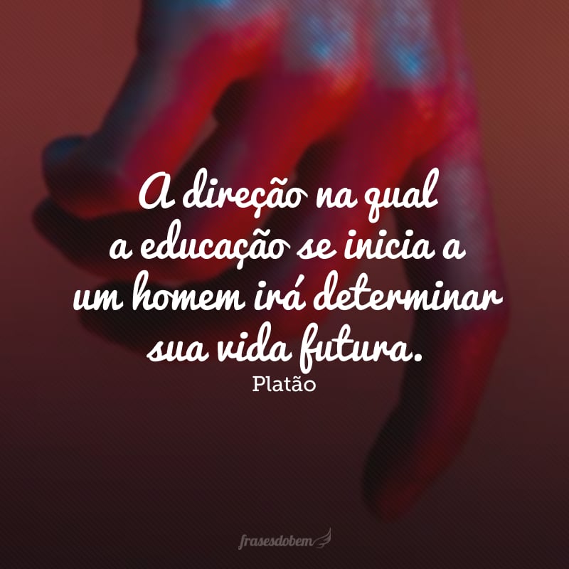 A direção na qual a educação se inicia a um homem irá determinar sua vida futura.