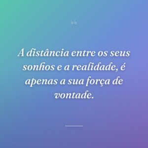 A distância entre os seus sonhos e a realidade, é apenas a sua força de vontade.