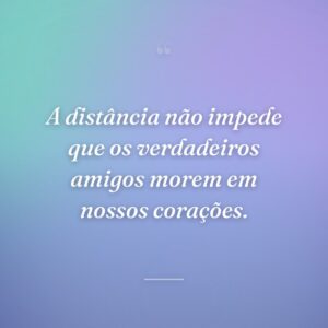A distância não impede que os verdadeiros amigos morem em nossos corações.