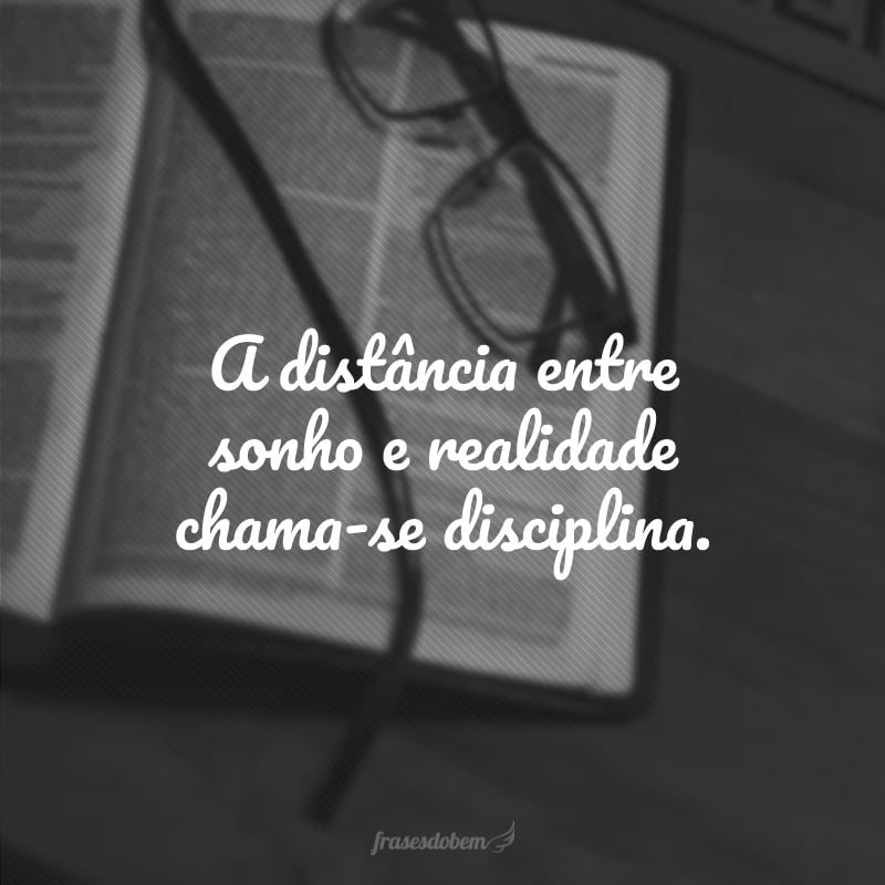 A distância entre sonho e realidade chama-se disciplina.