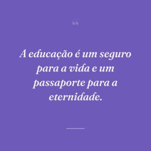A educação é um seguro para a vida e um passaporte para a eternidade.