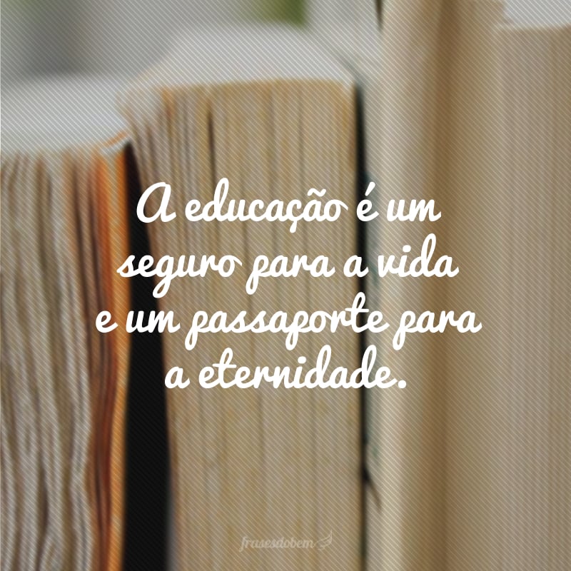 A educação é um seguro para a vida e um passaporte para a eternidade.