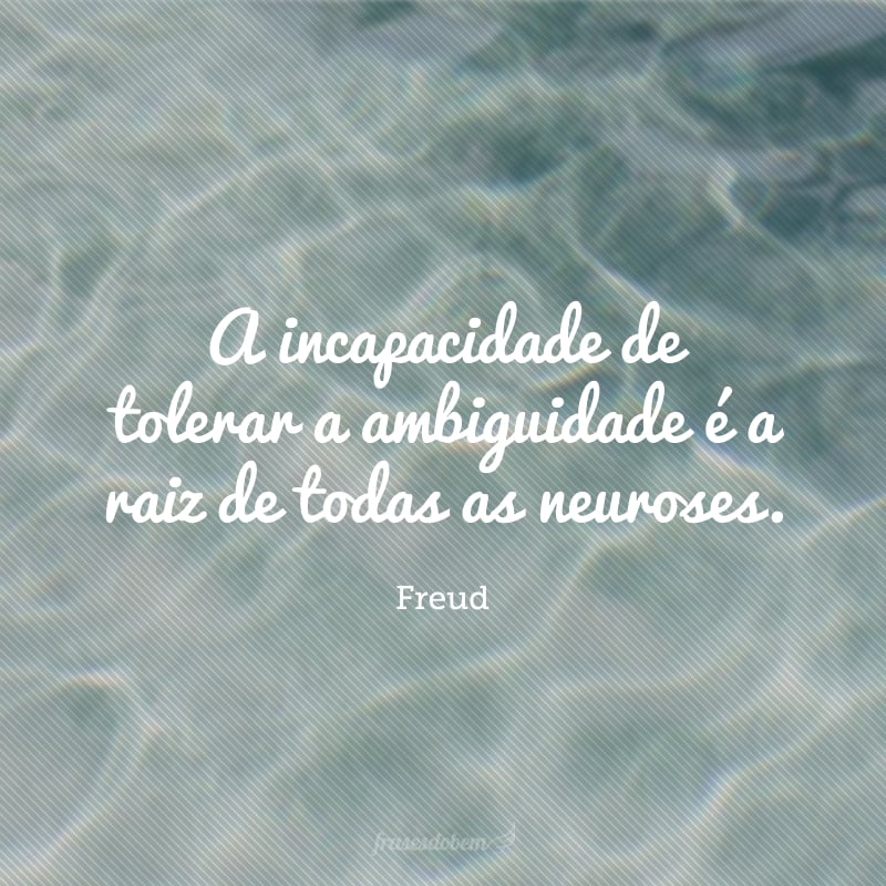 A incapacidade de tolerar a ambiguidade é a raiz de todas as neuroses.