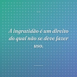A ingratidão é um direito do qual não se deve fazer uso.
