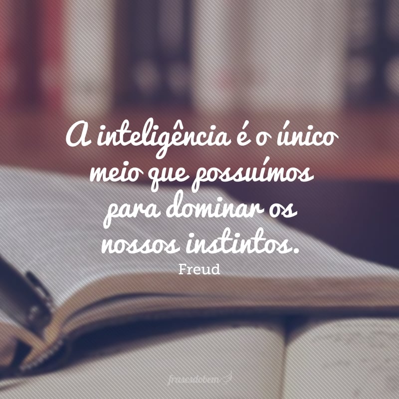 A inteligência é o único meio que possuímos para dominar os nossos instintos.