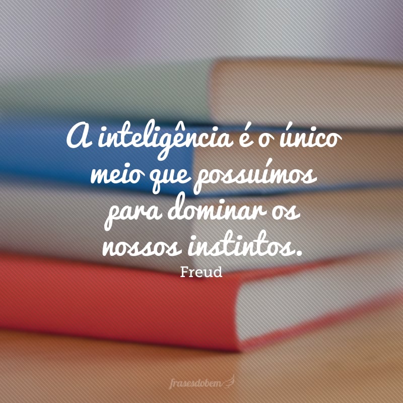 A inteligência é o único meio que possuímos para dominar os nossos instintos.