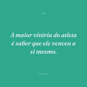 A maior vitória do atleta é saber que ele venceu a si mesmo.