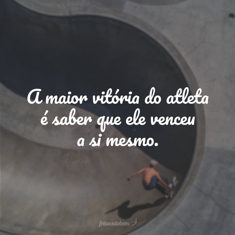 A maior vitória do atleta é saber que ele venceu a si mesmo.